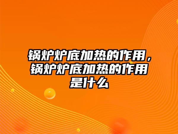 鍋爐爐底加熱的作用，鍋爐爐底加熱的作用是什么