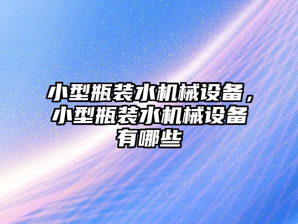 小型瓶裝水機械設(shè)備，小型瓶裝水機械設(shè)備有哪些