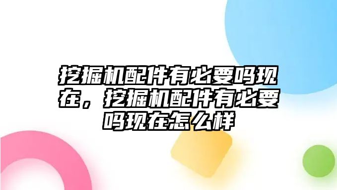 挖掘機配件有必要嗎現(xiàn)在，挖掘機配件有必要嗎現(xiàn)在怎么樣