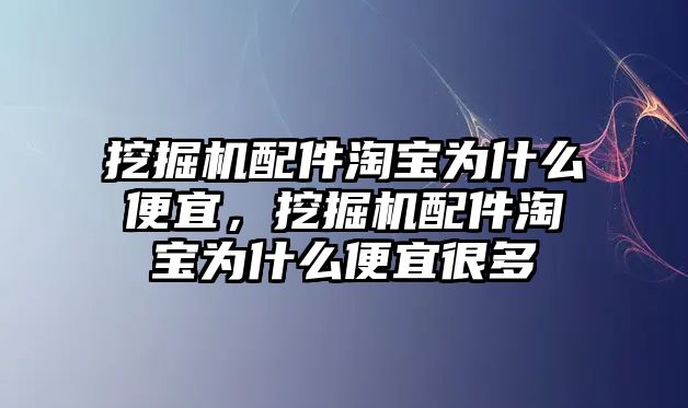 挖掘機配件淘寶為什么便宜，挖掘機配件淘寶為什么便宜很多