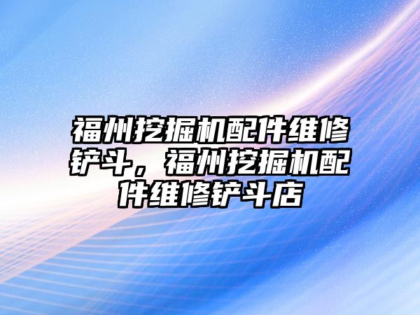 福州挖掘機配件維修鏟斗，福州挖掘機配件維修鏟斗店