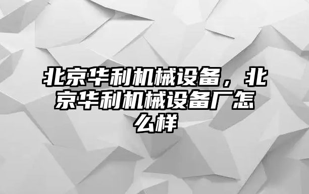 北京華利機(jī)械設(shè)備，北京華利機(jī)械設(shè)備廠怎么樣