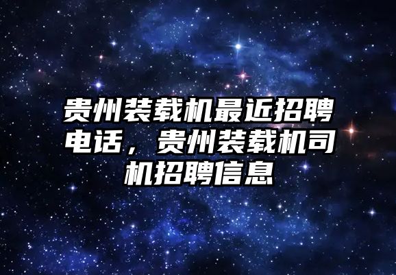 貴州裝載機最近招聘電話，貴州裝載機司機招聘信息