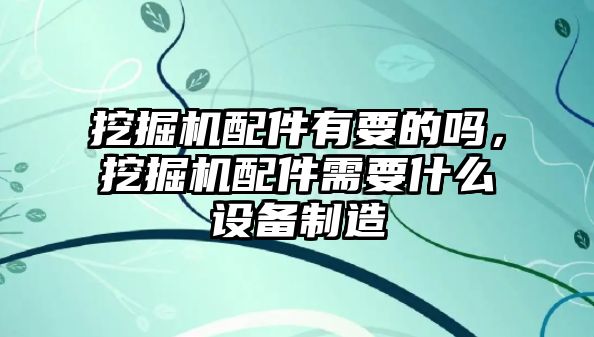 挖掘機(jī)配件有要的嗎，挖掘機(jī)配件需要什么設(shè)備制造