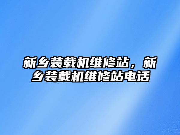 新鄉(xiāng)裝載機維修站，新鄉(xiāng)裝載機維修站電話