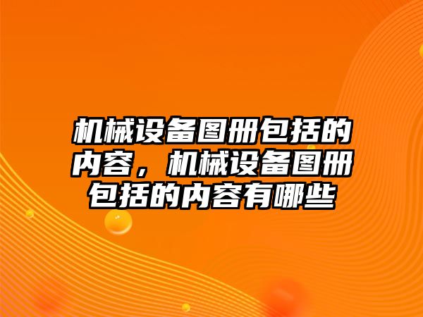 機械設(shè)備圖冊包括的內(nèi)容，機械設(shè)備圖冊包括的內(nèi)容有哪些