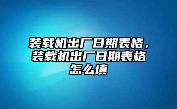 裝載機(jī)出廠日期表格，裝載機(jī)出廠日期表格怎么填