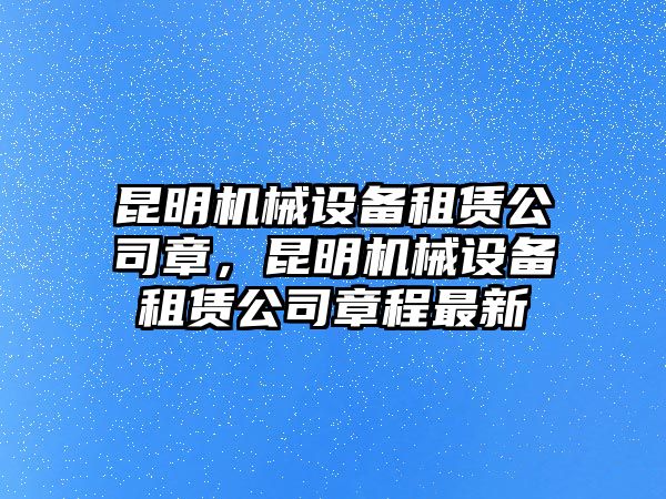 昆明機(jī)械設(shè)備租賃公司章，昆明機(jī)械設(shè)備租賃公司章程最新