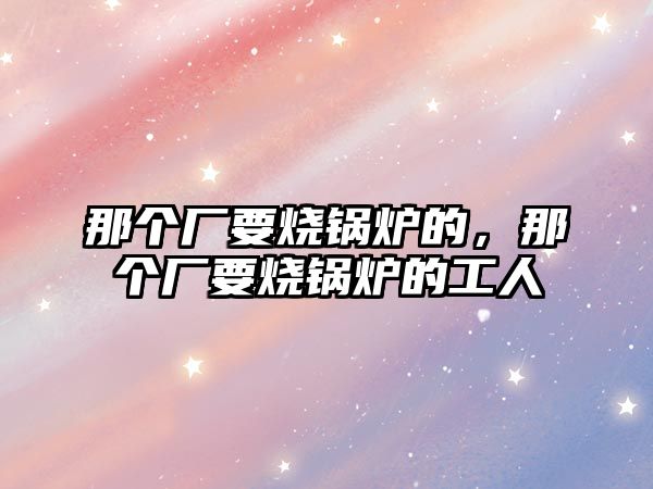 那個廠要燒鍋爐的，那個廠要燒鍋爐的工人