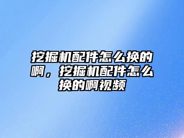 挖掘機配件怎么換的啊，挖掘機配件怎么換的啊視頻