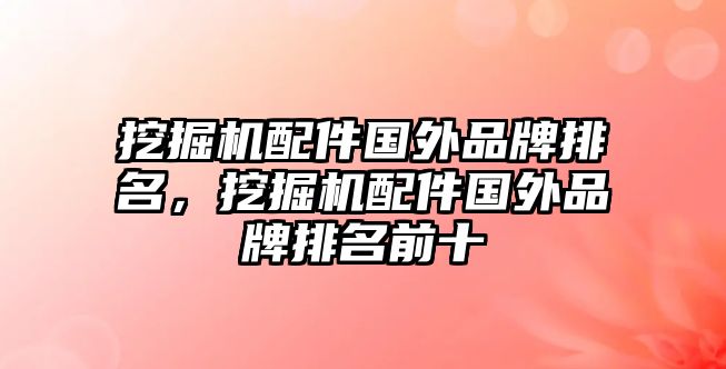 挖掘機配件國外品牌排名，挖掘機配件國外品牌排名前十