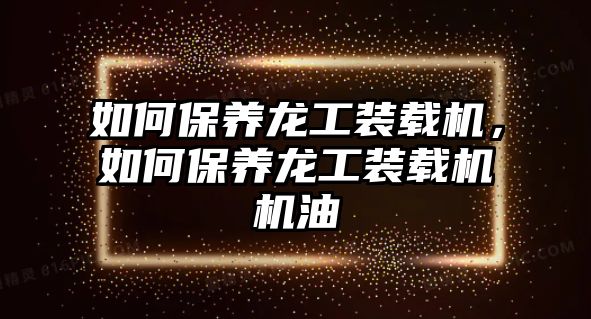 如何保養(yǎng)龍工裝載機(jī)，如何保養(yǎng)龍工裝載機(jī)機(jī)油