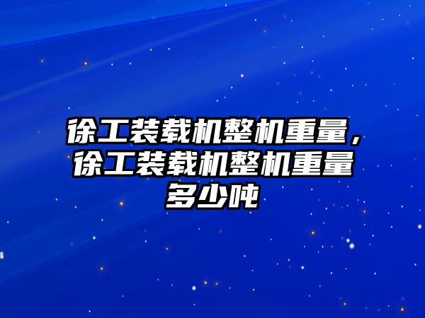 徐工裝載機整機重量，徐工裝載機整機重量多少噸