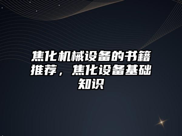 焦化機械設備的書籍推薦，焦化設備基礎知識