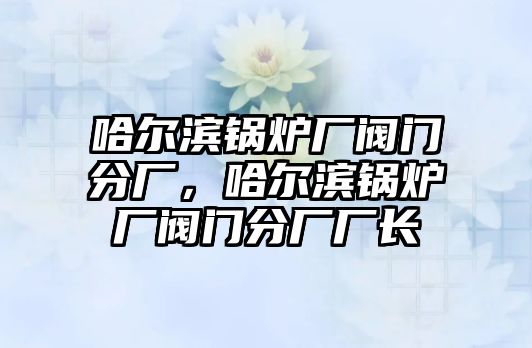 哈爾濱鍋爐廠閥門分廠，哈爾濱鍋爐廠閥門分廠廠長