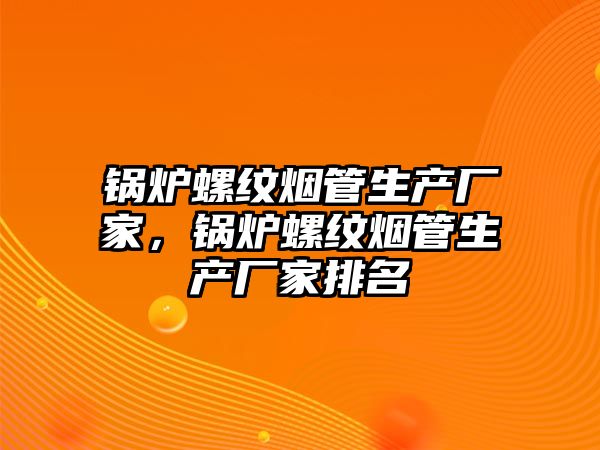 鍋爐螺紋煙管生產(chǎn)廠家，鍋爐螺紋煙管生產(chǎn)廠家排名