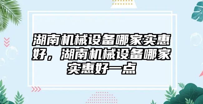 湖南機械設(shè)備哪家實惠好，湖南機械設(shè)備哪家實惠好一點