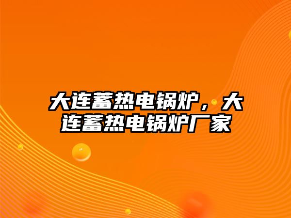 大連蓄熱電鍋爐，大連蓄熱電鍋爐廠家