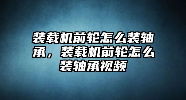 裝載機(jī)前輪怎么裝軸承，裝載機(jī)前輪怎么裝軸承視頻