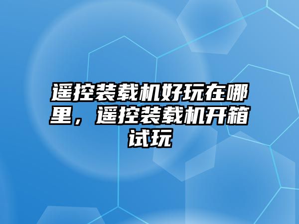 遙控裝載機(jī)好玩在哪里，遙控裝載機(jī)開箱試玩