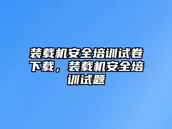 裝載機(jī)安全培訓(xùn)試卷下載，裝載機(jī)安全培訓(xùn)試題