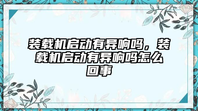 裝載機(jī)啟動有異響嗎，裝載機(jī)啟動有異響嗎怎么回事