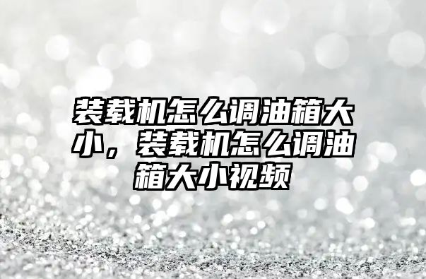 裝載機(jī)怎么調(diào)油箱大小，裝載機(jī)怎么調(diào)油箱大小視頻