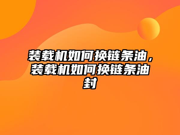 裝載機如何換鏈條油，裝載機如何換鏈條油封