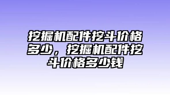 挖掘機(jī)配件挖斗價(jià)格多少，挖掘機(jī)配件挖斗價(jià)格多少錢(qián)