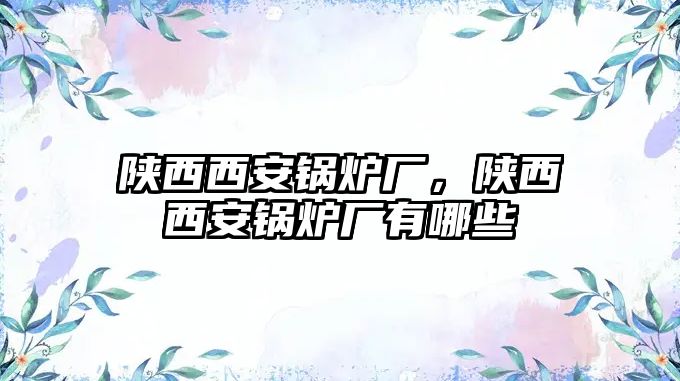 陜西西安鍋爐廠，陜西西安鍋爐廠有哪些