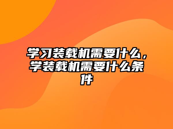 學(xué)習(xí)裝載機(jī)需要什么，學(xué)裝載機(jī)需要什么條件