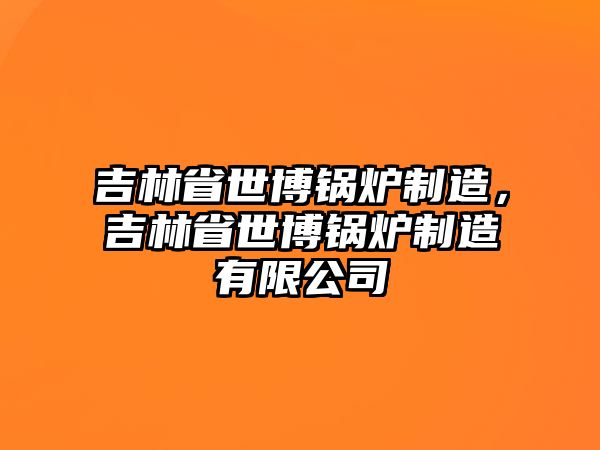 吉林省世博鍋爐制造，吉林省世博鍋爐制造有限公司