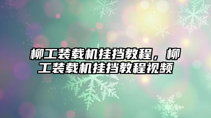 柳工裝載機(jī)掛擋教程，柳工裝載機(jī)掛擋教程視頻