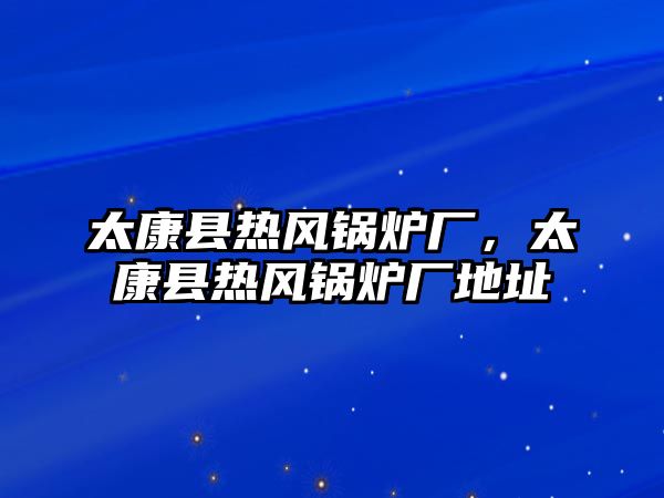 太康縣熱風(fēng)鍋爐廠，太康縣熱風(fēng)鍋爐廠地址