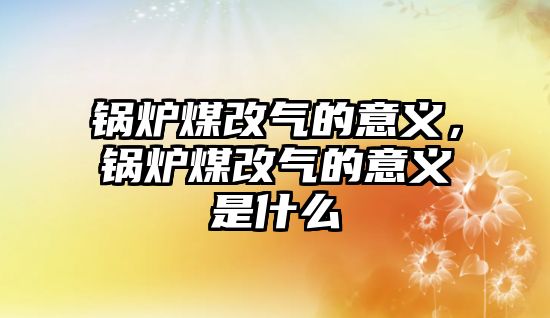 鍋爐煤改氣的意義，鍋爐煤改氣的意義是什么