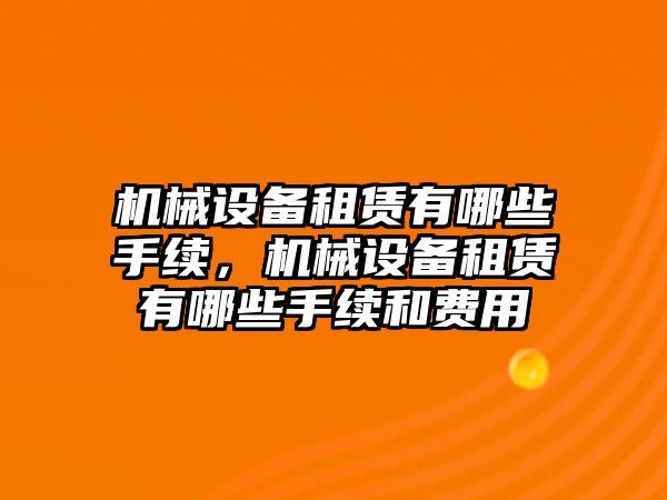 機械設(shè)備租賃有哪些手續(xù)，機械設(shè)備租賃有哪些手續(xù)和費用