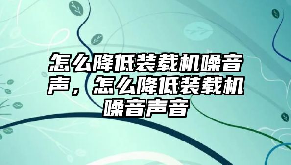 怎么降低裝載機(jī)噪音聲，怎么降低裝載機(jī)噪音聲音