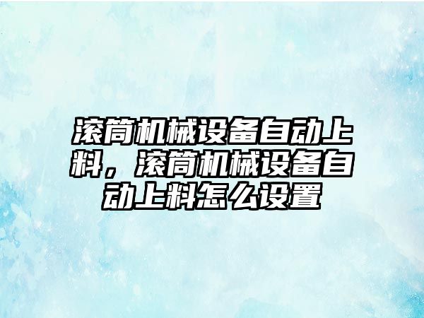 滾筒機械設(shè)備自動上料，滾筒機械設(shè)備自動上料怎么設(shè)置