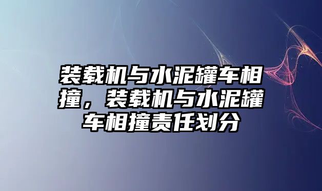 裝載機(jī)與水泥罐車相撞，裝載機(jī)與水泥罐車相撞責(zé)任劃分