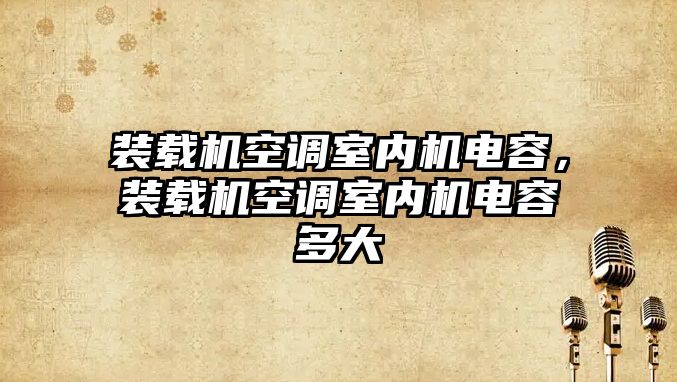 裝載機空調(diào)室內(nèi)機電容，裝載機空調(diào)室內(nèi)機電容多大