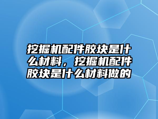 挖掘機配件膠塊是什么材料，挖掘機配件膠塊是什么材料做的