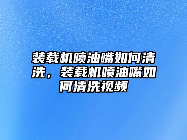 裝載機(jī)噴油嘴如何清洗，裝載機(jī)噴油嘴如何清洗視頻