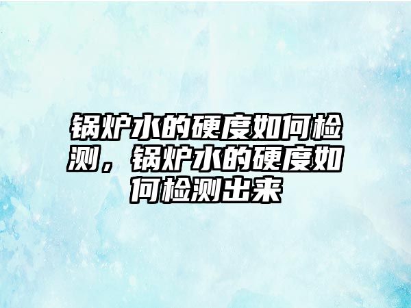 鍋爐水的硬度如何檢測，鍋爐水的硬度如何檢測出來