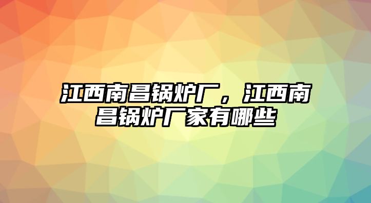 江西南昌鍋爐廠，江西南昌鍋爐廠家有哪些