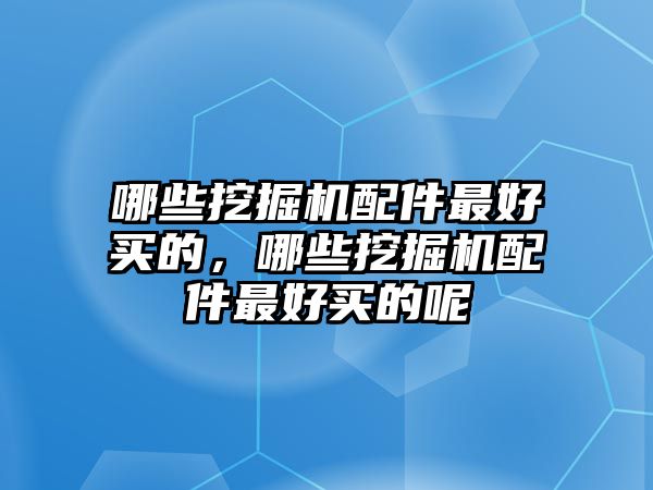 哪些挖掘機(jī)配件最好買的，哪些挖掘機(jī)配件最好買的呢