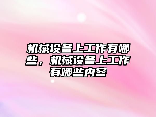 機(jī)械設(shè)備上工作有哪些，機(jī)械設(shè)備上工作有哪些內(nèi)容