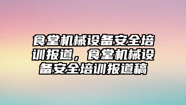 食堂機械設(shè)備安全培訓(xùn)報道，食堂機械設(shè)備安全培訓(xùn)報道稿