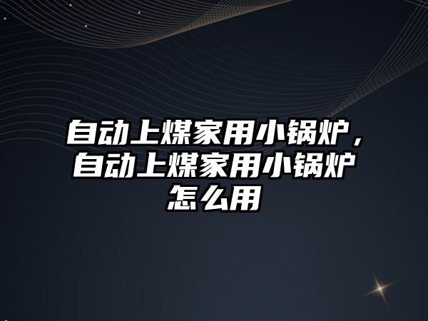 自動上煤家用小鍋爐，自動上煤家用小鍋爐怎么用