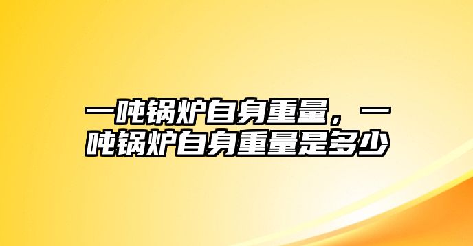 一噸鍋爐自身重量，一噸鍋爐自身重量是多少