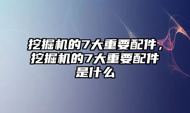 挖掘機(jī)的7大重要配件，挖掘機(jī)的7大重要配件是什么